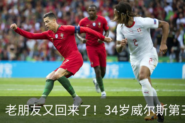老朋友又回来了！34岁威尔斯第三次重返广厦