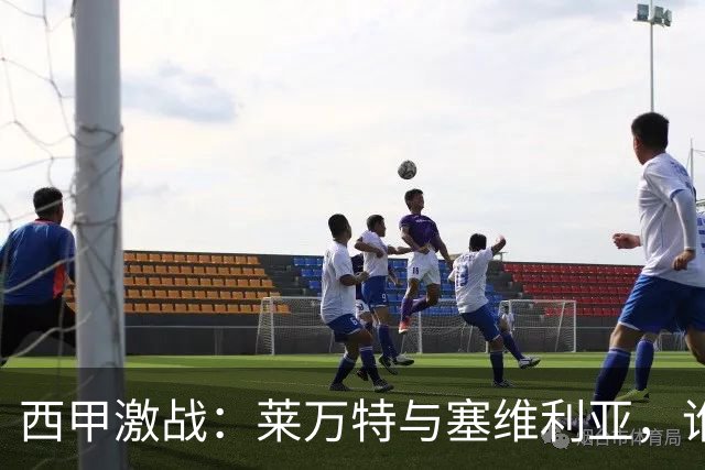 西甲激战：莱万特与塞维利亚，谁将笑到最后？